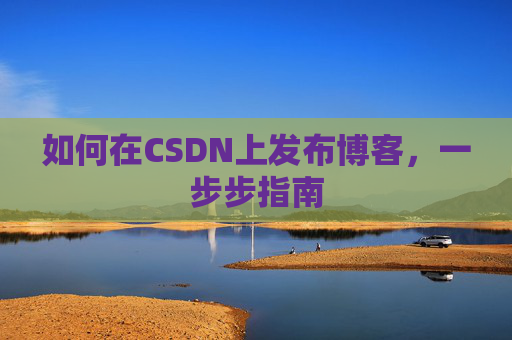 如何在CSDN上发布博客,一步步指南